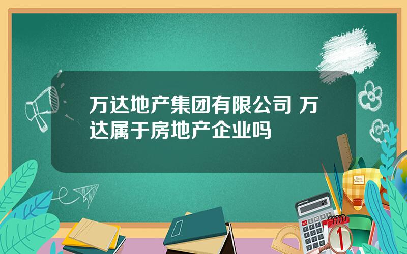 万达地产集团有限公司 万达属于房地产企业吗